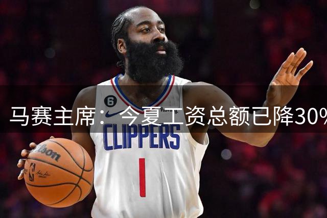 马赛主席：今夏工资总额已降30%-35%，将与3、4名球员降薪续约
